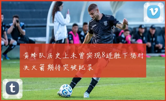 黄蜂队历史上未曾实现8连胜下场对决火箭期待突破纪录