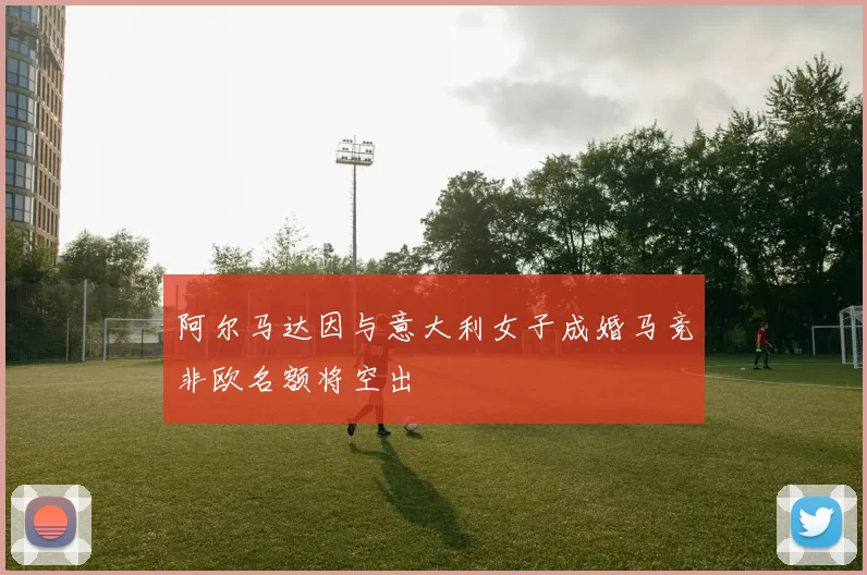 阿尔马达因与意大利女子成婚马竞非欧名额将空出