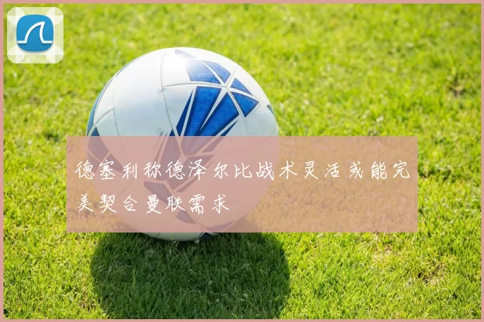 德塞利称德泽尔比战术灵活或能完美契合曼联需求