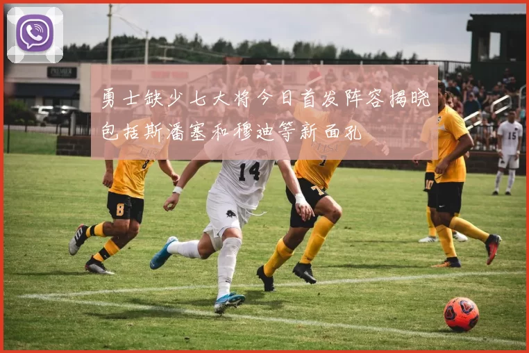 勇士缺少七大将今日首发阵容揭晓包括斯潘塞和穆迪等新面孔