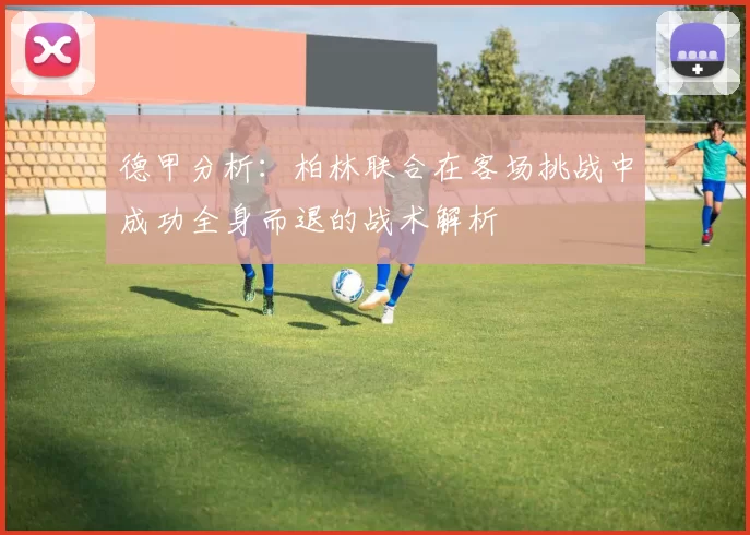 德甲分析：柏林联合在客场挑战中成功全身而退的战术解析