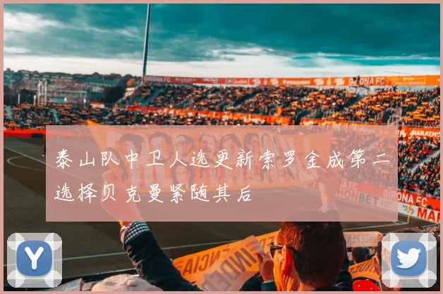 泰山队中卫人选更新索罗金成第二选择贝克曼紧随其后