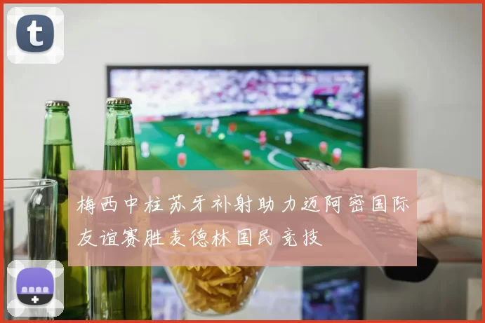 梅西中柱苏牙补射助力迈阿密国际友谊赛胜麦德林国民竞技