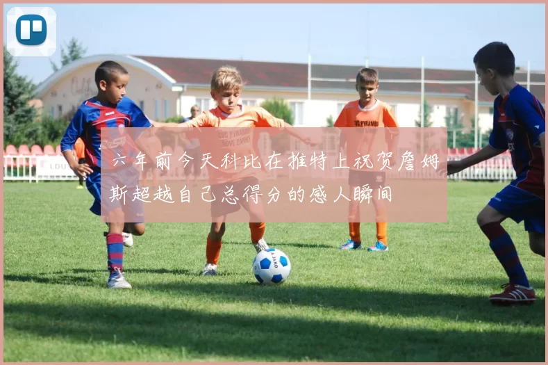 六年前今天科比在推特上祝贺詹姆斯超越自己总得分的感人瞬间