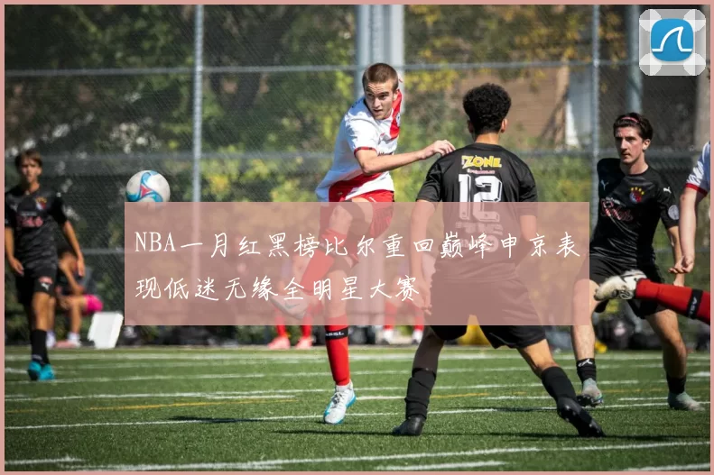 NBA一月红黑榜比尔重回巅峰申京表现低迷无缘全明星大赛